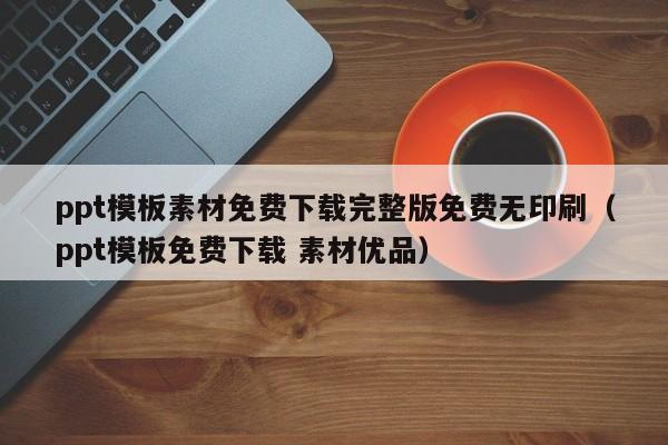 ppt模板素材免费下载完整版免费无印刷（ppt模板免费下载 素材优品）