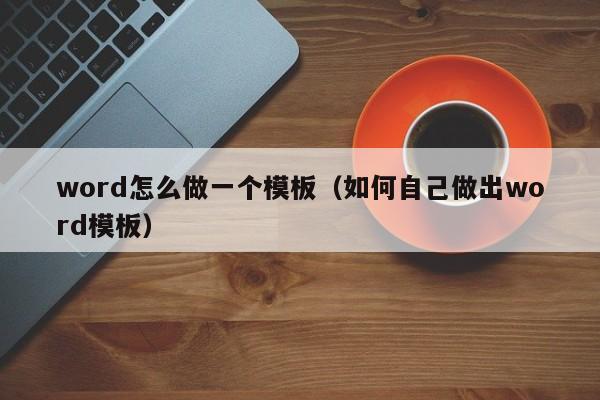 word怎么做一个模板（如何自己做出word模板）