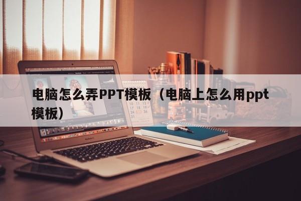 电脑怎么弄PPT模板（电脑上怎么用ppt模板）