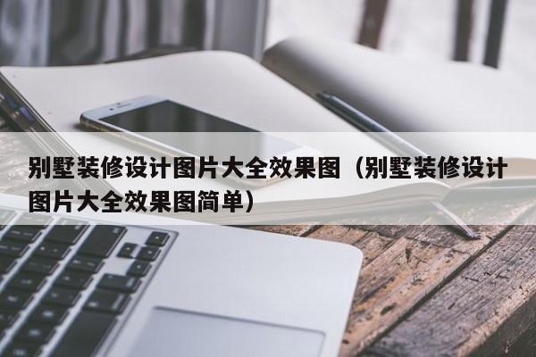 别墅装修设计图片大全效果图（别墅装修设计图片大全效果图简单）