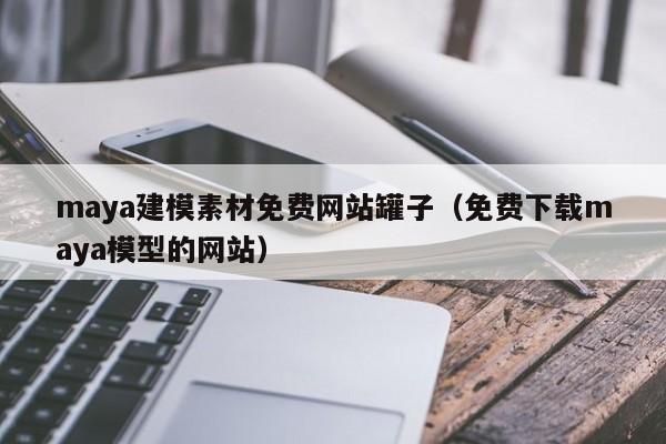 maya建模素材免费网站罐子（免费下载maya模型的网站）