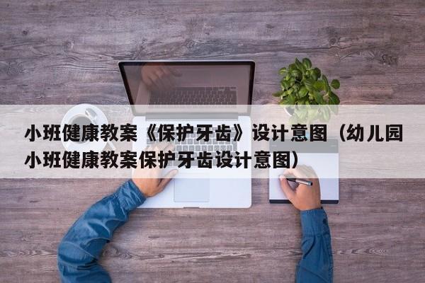 小班健康教案《保护牙齿》设计意图（幼儿园小班健康教案保护牙齿设计意图）