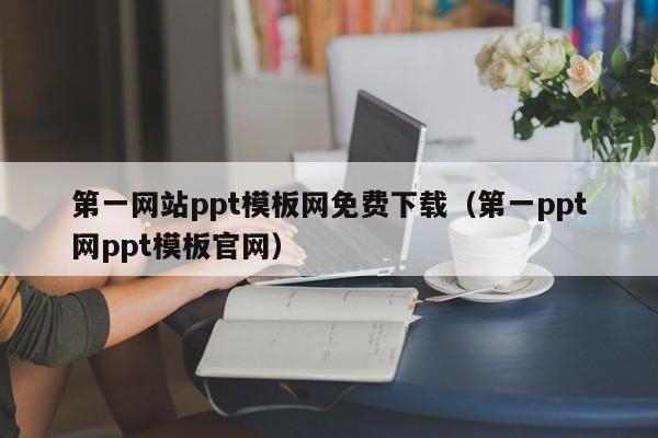 第一网站ppt模板网免费下载（第一ppt网ppt模板官网）