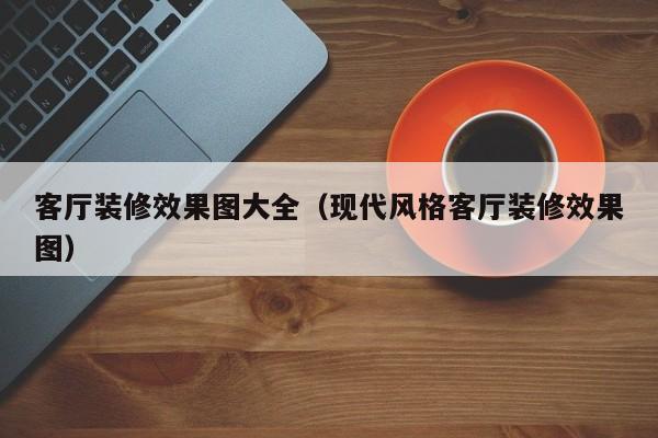 客厅装修效果图大全（现代风格客厅装修效果图）