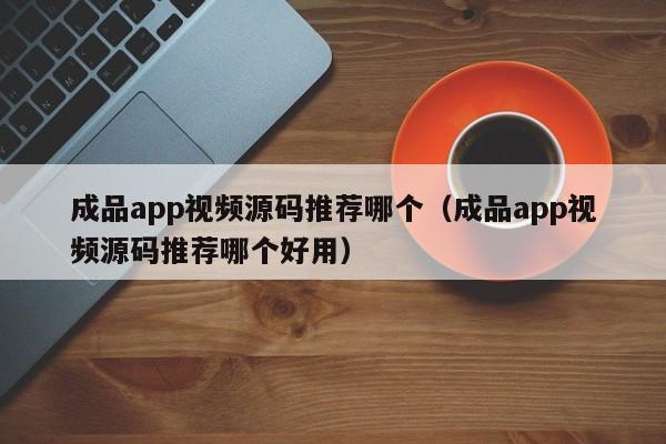 成品app视频源码推荐哪个（成品app视频源码推荐哪个好用）