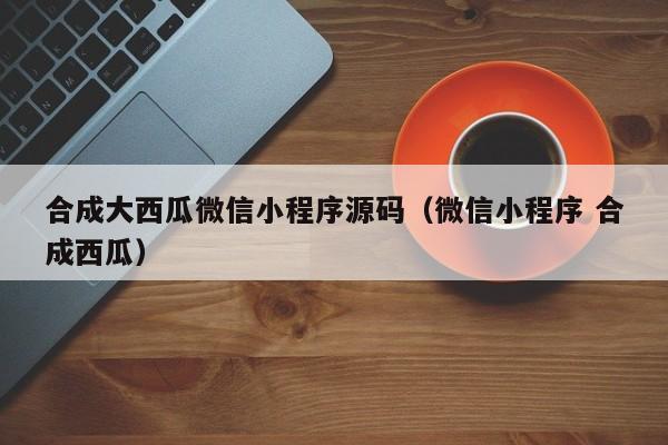 合成大西瓜微信小程序源码（微信小程序 合成西瓜）