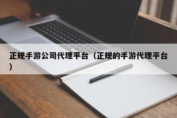 正规手游公司代理平台（正规的手游代理平台）