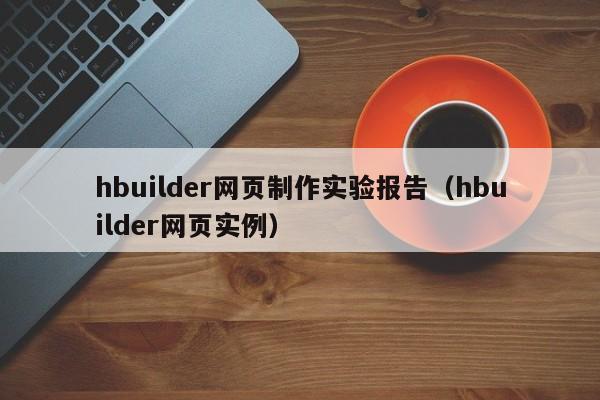 hbuilder网页制作实验报告（hbuilder网页实例）