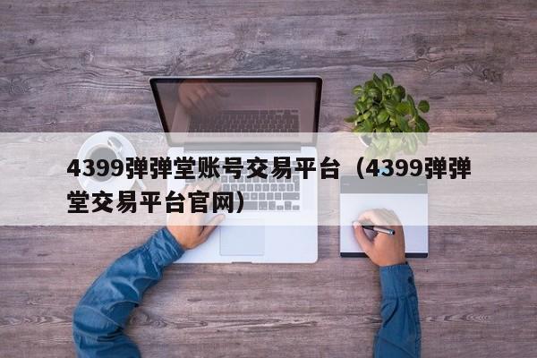 4399弹弹堂账号交易平台（4399弹弹堂交易平台官网）