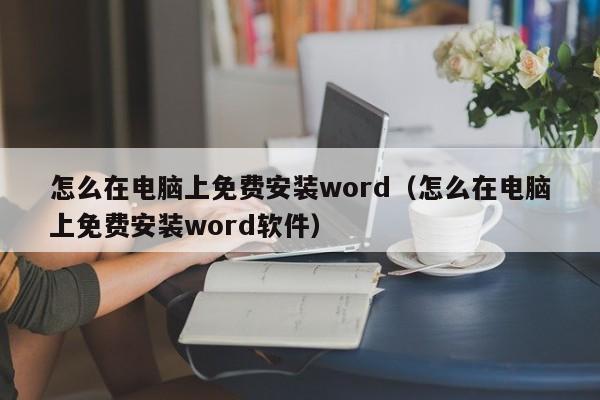 怎么在电脑上免费安装word（怎么在电脑上免费安装word软件）