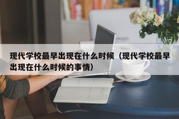 现代学校最早出现在什么时候（现代学校最早出现在什么时候的事情）