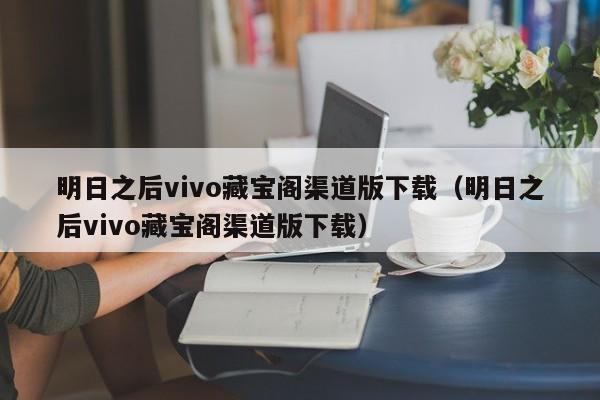 明日之后vivo藏宝阁渠道版下载（明日之后vivo藏宝阁渠道版下载）