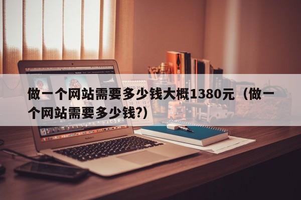 做一个网站需要多少钱大概1380元（做一个网站需要多少钱?）