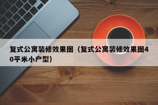 复式公寓装修效果图（复式公寓装修效果图40平米小户型）