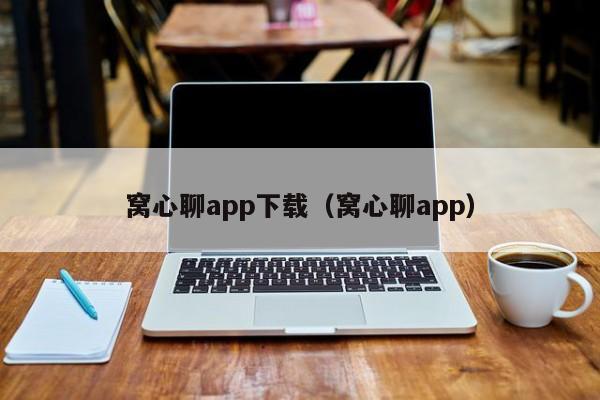 窝心聊app下载（窝心聊app）