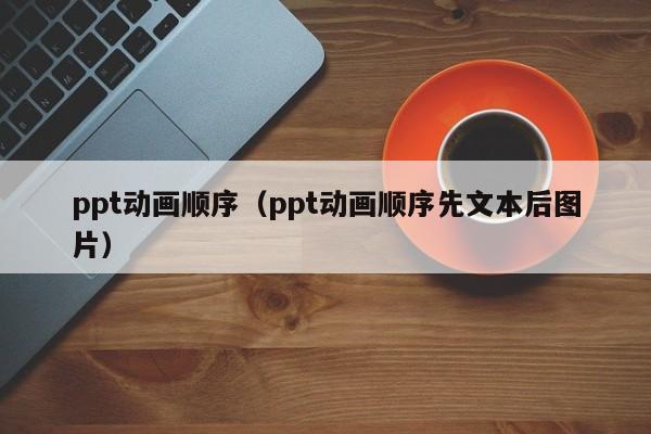 ppt动画顺序（ppt动画顺序先文本后图片）