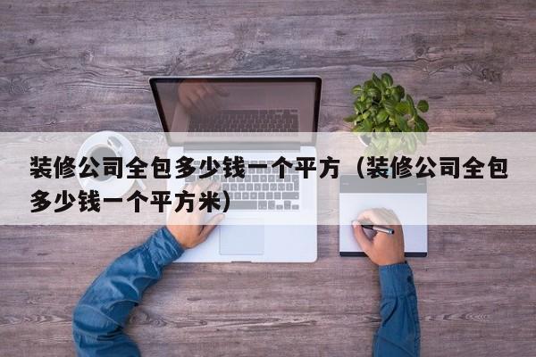 装修公司全包多少钱一个平方（装修公司全包多少钱一个平方米）