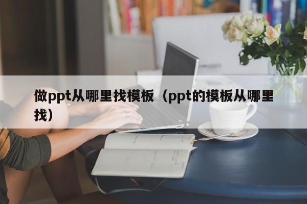 做ppt从哪里找模板（ppt的模板从哪里找）