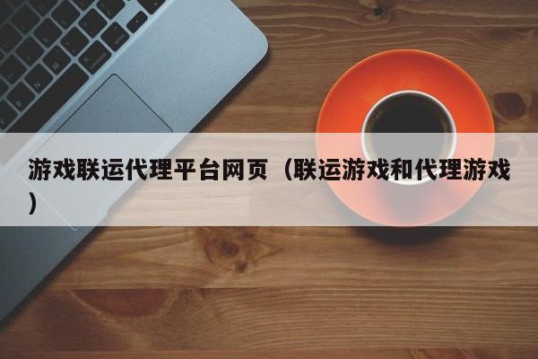 游戏联运代理平台网页（联运游戏和代理游戏）