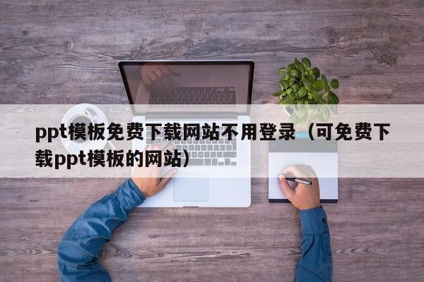 ppt模板免费下载网站不用登录（可免费下载ppt模板的网站）