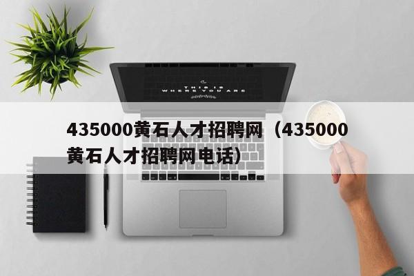 435000黄石人才招聘网（435000黄石人才招聘网电话）