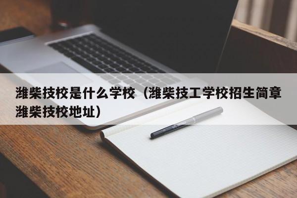 潍柴技校是什么学校（潍柴技工学校招生简章潍柴技校地址）