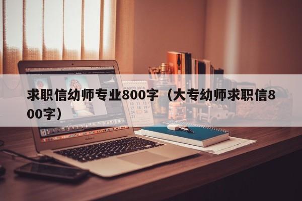 求职信幼师专业800字（大专幼师求职信800字）