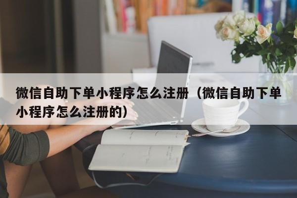 微信自助下单小程序怎么注册（微信自助下单小程序怎么注册的）