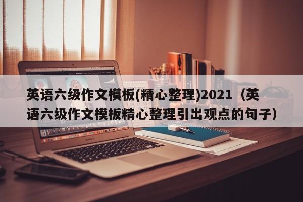 英语六级作文模板(精心整理)2021（英语六级作文模板精心整理引出观点的句子）