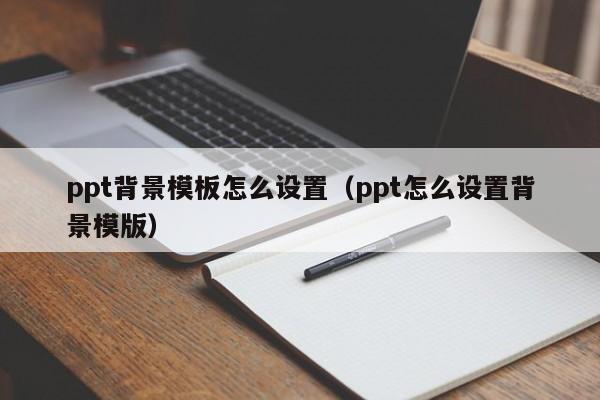 ppt背景模板怎么设置（ppt怎么设置背景模版）