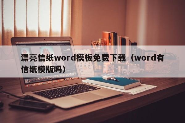 漂亮信纸word模板免费下载（word有信纸模版吗）