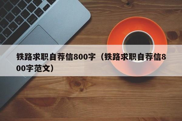 铁路求职自荐信800字（铁路求职自荐信800字范文）