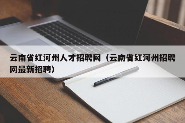 云南省红河州人才招聘网（云南省红河州招聘网最新招聘）