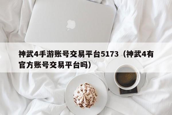 神武4手游账号交易平台5173（神武4有官方账号交易平台吗）