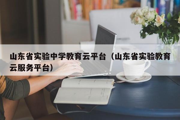 山东省实验中学教育云平台（山东省实验教育云服务平台）