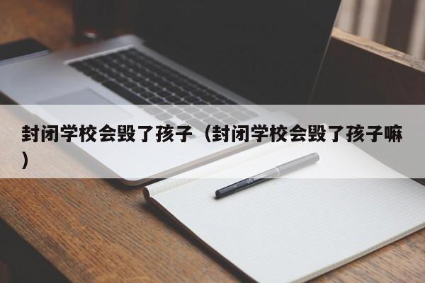 封闭学校会毁了孩子（封闭学校会毁了孩子嘛）