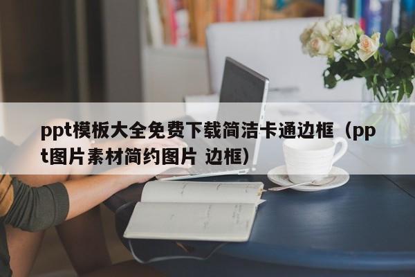 ppt模板大全免费下载简洁卡通边框（ppt图片素材简约图片 边框）