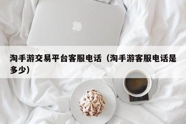 淘手游交易平台客服电话（淘手游客服电话是多少）