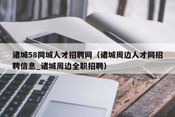 诸城58同城人才招聘网（诸城周边人才网招聘信息_诸城周边全职招聘）