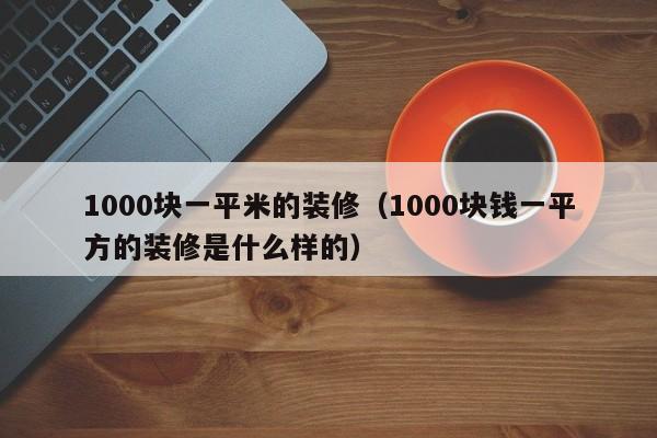 1000块一平米的装修（1000块钱一平方的装修是什么样的）