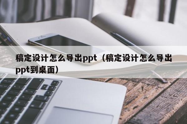 稿定设计怎么导出ppt（稿定设计怎么导出ppt到桌面）