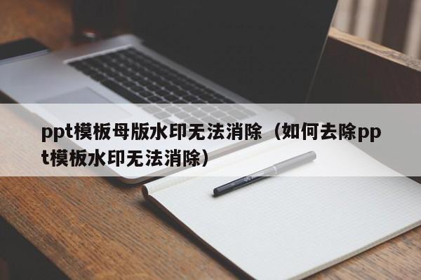 ppt模板母版水印无法消除（如何去除ppt模板水印无法消除）