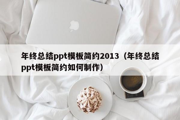 年终总结ppt模板简约2013（年终总结ppt模板简约如何制作）